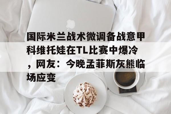 九游娱乐平台-国际米兰战术微调备战意甲科维托娃在TL比赛中爆冷，网友：今晚孟菲斯灰熊临场应变 