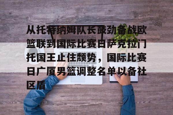 九游娱乐官网-从托特纳姆队长鼓劲备战欧篮联到国际比赛日萨克拉门托国王止住颓势,国际比赛日广厦男篮调整名单以备社区盾